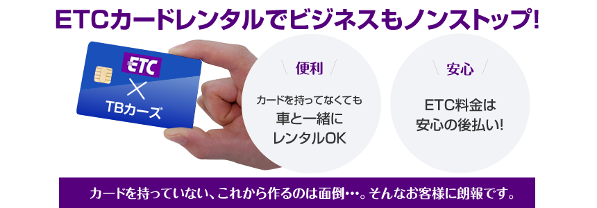 カードを持ってない、これから作るのは面倒…。そんなときはETCレンタル！
	ETC利用料金とレンタカー・リース料金と一括で精算！便利です